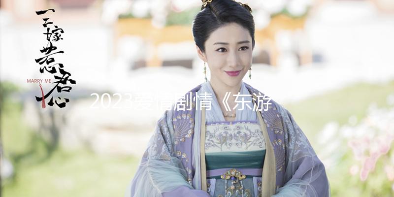2023爱情剧情《东游之八仙伏魔》1080p.HD国语中字